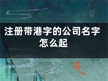注册带港字的公司名字怎么起