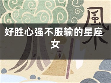 好胜心强不服输的星座女