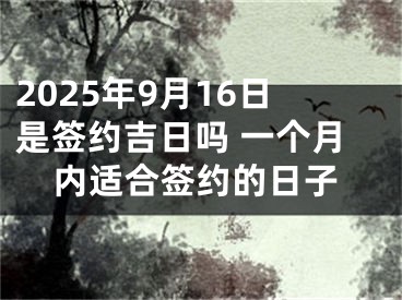2025年9月16日是签约吉日吗 一个月内适合签约的日子