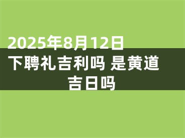 2025年8月12日下聘礼吉利吗 是黄道吉日吗