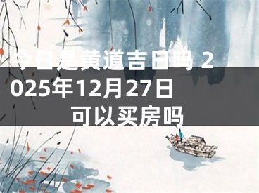 今日是黄道吉日吗 2025年12月27日可以买房吗