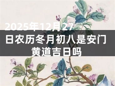 2025年12月27日农历冬月初八是安门黄道吉日吗