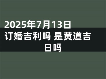 2025年7月13日订婚吉利吗 是黄道吉日吗