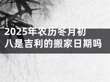 2025年农历冬月初八是吉利的搬家日期吗