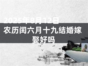 2025年8月12日农历闰六月十九结婚嫁娶好吗