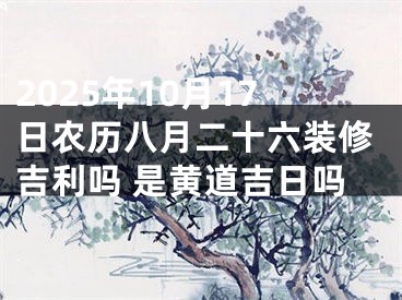 2025年10月17日农历八月二十六装修吉利吗 是黄道吉日吗