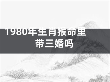 1980年生肖猴命里带三婚吗