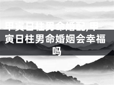 甲寅日柱男命婚配,甲寅日柱男命婚姻会幸福吗