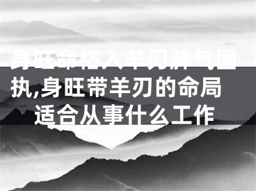 身旺命格入羊刃脾气固执,身旺带羊刃的命局适合从事什么工作