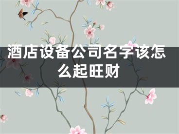 酒店设备公司名字该怎么起旺财
