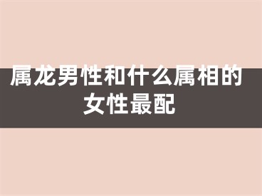 属龙男性和什么属相的女性最配