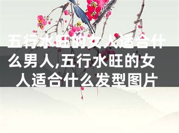 五行水旺的女人适合什么男人,五行水旺的女人适合什么发型图片