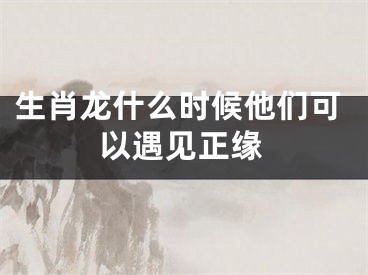 生肖龙什么时候他们可以遇见正缘