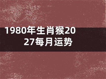1980年生肖猴2027每月运势