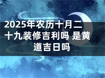 2025年农历十月二十九装修吉利吗 是黄道吉日吗