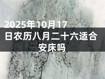 2025年10月17日农历八月二十六适合安床吗
