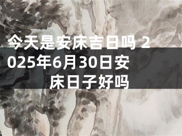今天是安床吉日吗 2025年6月30日安床日子好吗