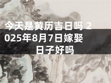 今天是黄历吉日吗 2025年8月7日嫁娶日子好吗