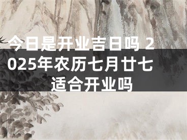 今日是开业吉日吗 2025年农历七月廿七适合开业吗