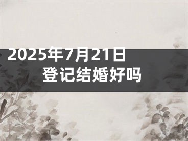 2025年7月21日登记结婚好吗