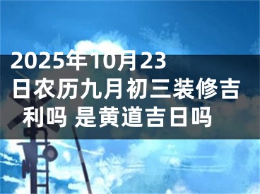 2025年10月23日农历九月初三装修吉利吗 是黄道吉日吗