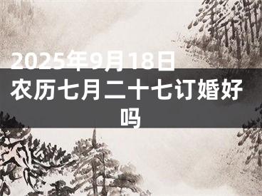 2025年9月18日农历七月二十七订婚好吗