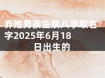 乔姓男孩生辰八字取名字2025年6月18日出生的