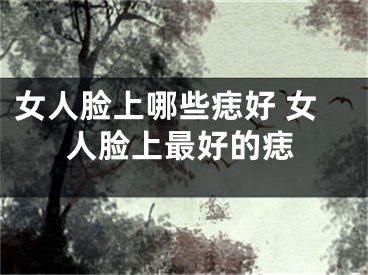 女人脸上哪些痣好 女人脸上最好的痣
