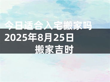 今日适合入宅搬家吗 2025年8月25日搬家吉时