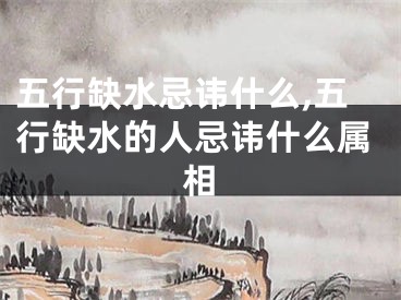 五行缺水忌讳什么,五行缺水的人忌讳什么属相