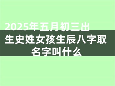 2025年五月初三出生史姓女孩生辰八字取名字叫什么