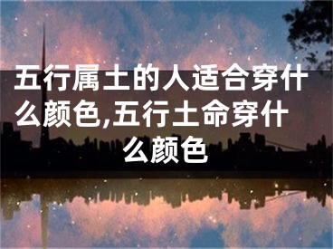 五行属土的人适合穿什么颜色,五行土命穿什么颜色