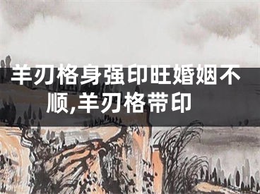 羊刃格身强印旺婚姻不顺,羊刃格带印