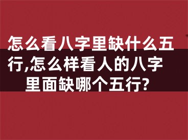 怎么看八字里缺什么五行,怎么样看人的八字里面缺哪个五行?