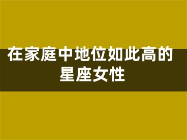 在家庭中地位如此高的星座女性