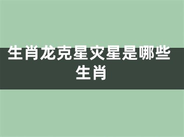 生肖龙克星灾星是哪些生肖