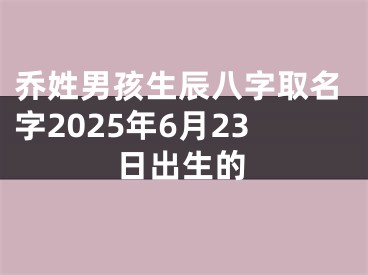 乔姓男孩生辰八字取名字2025年6月23日出生的