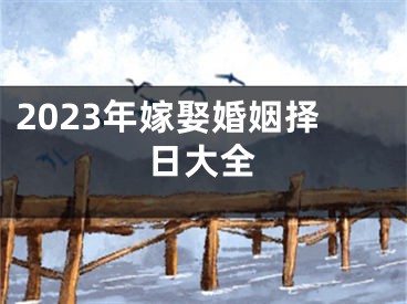 2023年嫁娶婚姻择日大全