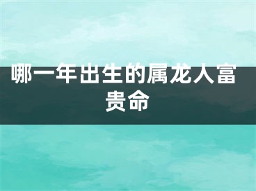 哪一年出生的属龙人富贵命