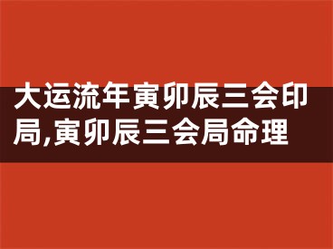 大运流年寅卯辰三会印局,寅卯辰三会局命理