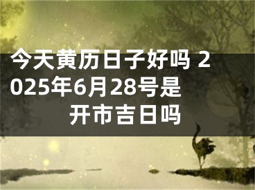 今天黄历日子好吗 2025年6月28号是开市吉日吗