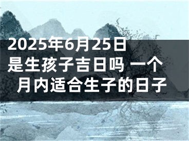 2025年6月25日是生孩子吉日吗 一个月内适合生子的日子