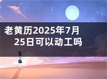 老黄历2025年7月25日可以动工吗