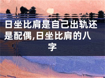 日坐比肩是自己出轨还是配偶,日坐比肩的八字