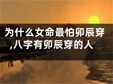 为什么女命最怕卯辰穿,八字有卯辰穿的人