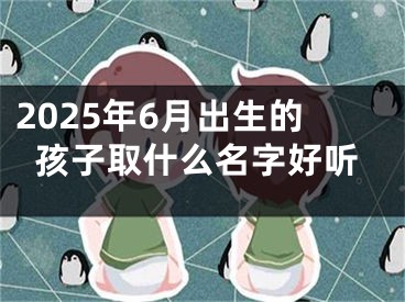 2025年6月出生的孩子取什么名字好听