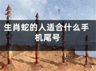 生肖蛇的人适合什么手机尾号