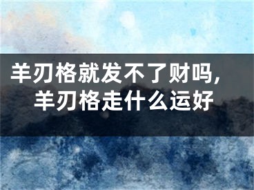 羊刃格就发不了财吗,羊刃格走什么运好