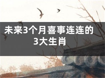 未来3个月喜事连连的3大生肖