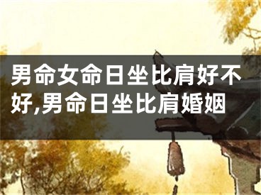 男命女命日坐比肩好不好,男命日坐比肩婚姻